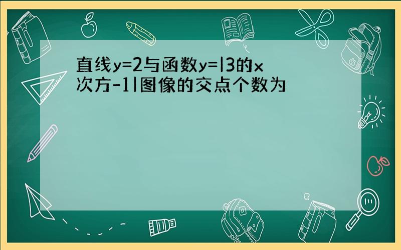 直线y=2与函数y=|3的x次方-1|图像的交点个数为