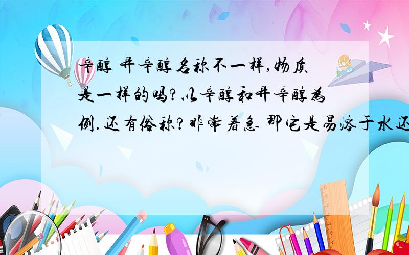 辛醇 异辛醇名称不一样,物质是一样的吗?以辛醇和异辛醇为例.还有俗称?非常着急 那它是易溶于水还是醇类物质