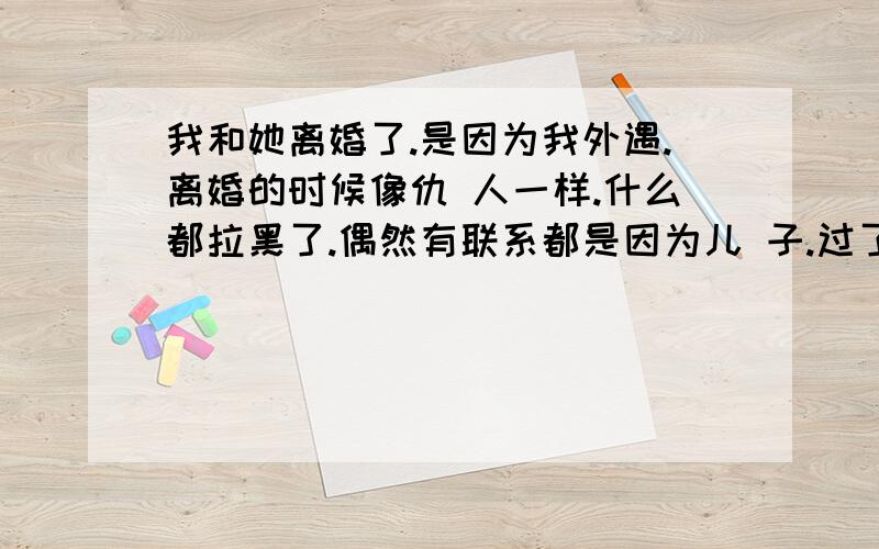 我和她离婚了.是因为我外遇.离婚的时候像仇 人一样.什么都拉黑了.偶然有联系都是因为儿 子.过了半个月没有联系了吧.突然