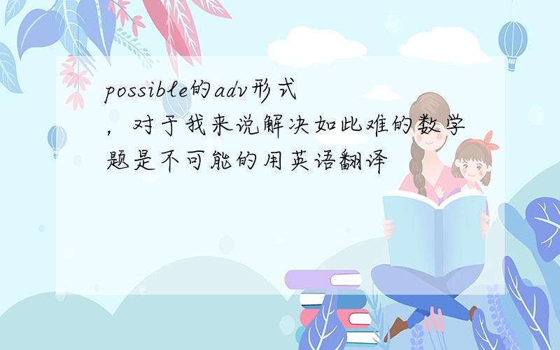 possible的adv形式，对于我来说解决如此难的数学题是不可能的用英语翻译