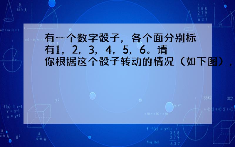 有一个数字骰子，各个面分别标有1，2，3，4，5，6。请你根据这个骰子转动的情况（如下图），推测出数字“4”面的是（&n