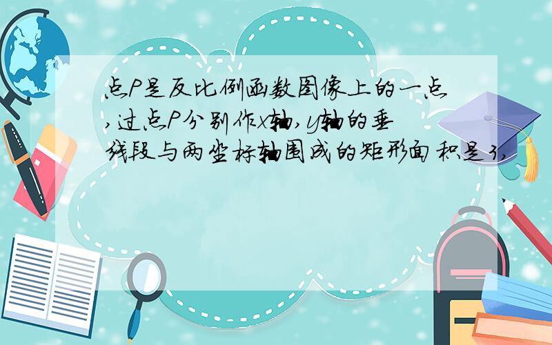 点P是反比例函数图像上的一点,过点P分别作x轴,y轴的垂线段与两坐标轴围成的矩形面积是3,