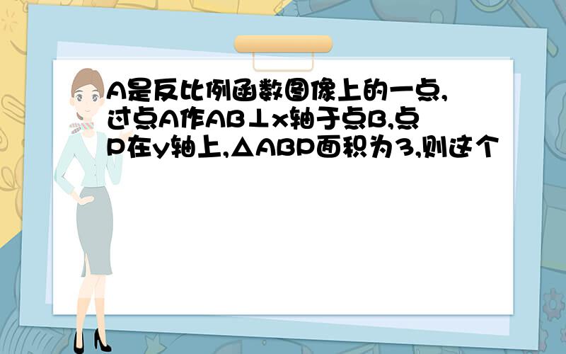 A是反比例函数图像上的一点,过点A作AB⊥x轴于点B,点P在y轴上,△ABP面积为3,则这个