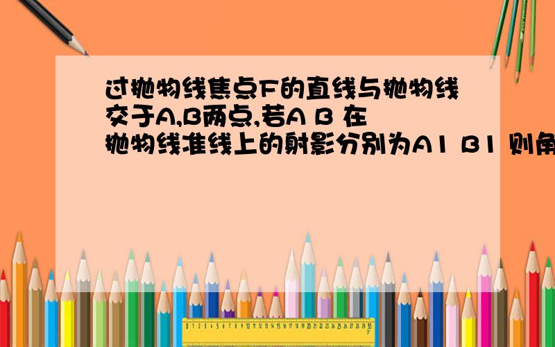 过抛物线焦点F的直线与抛物线交于A,B两点,若A B 在抛物线准线上的射影分别为A1 B1 则角A1FB1为多少度