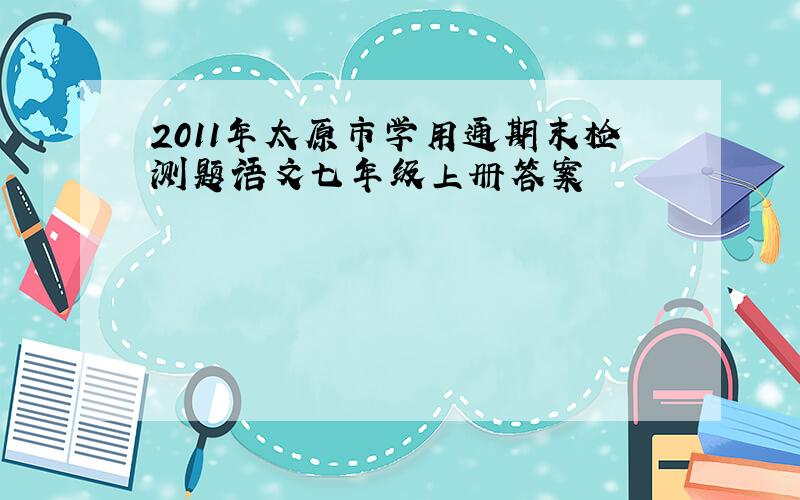 2011年太原市学用通期末检测题语文七年级上册答案