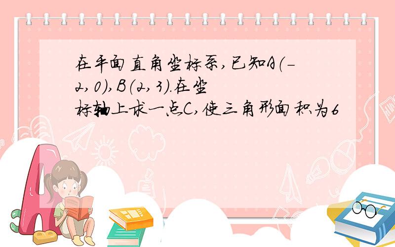 在平面直角坐标系,已知A（-2,0）,B（2,3）.在坐标轴上求一点C,使三角形面积为6