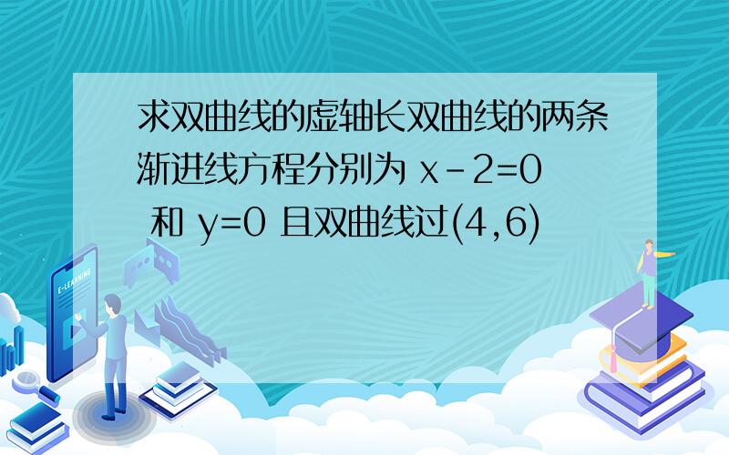 求双曲线的虚轴长双曲线的两条渐进线方程分别为 x-2=0 和 y=0 且双曲线过(4,6)