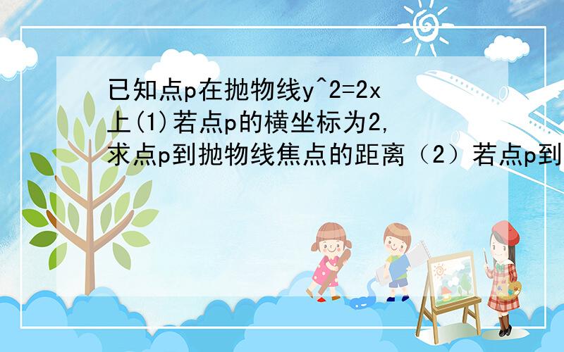 已知点p在抛物线y^2=2x上(1)若点p的横坐标为2,求点p到抛物线焦点的距离（2）若点p到抛物线焦点的距离为4,