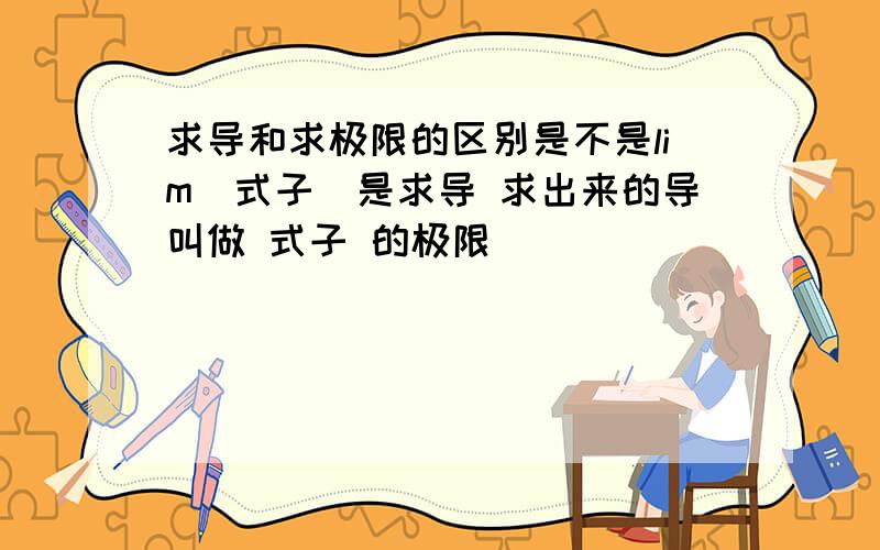 求导和求极限的区别是不是lim（式子）是求导 求出来的导叫做 式子 的极限