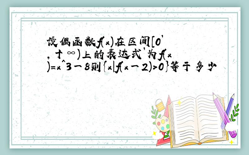 设偶函数f(x)在区间[0`,十∞)上的表达式`为f(x)=x^3一8则{x|f(x一2)>0}等于多少