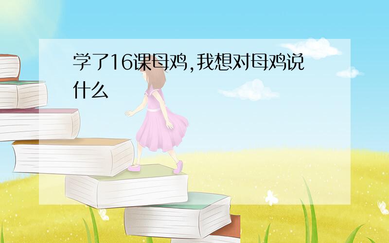 学了16课母鸡,我想对母鸡说什么