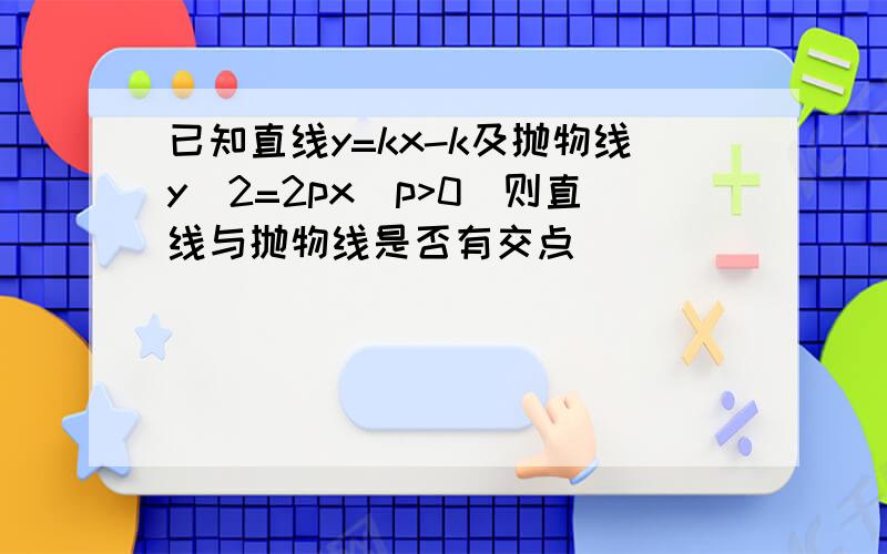 已知直线y=kx-k及抛物线y^2=2px(p>0)则直线与抛物线是否有交点