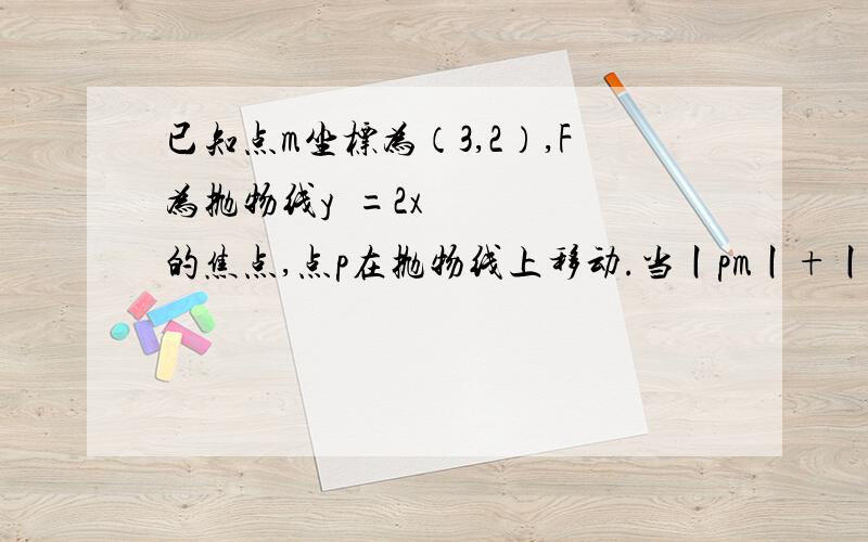 已知点m坐标为（3,2）,F为抛物线y²=2x的焦点,点p在抛物线上移动.当丨pm丨+丨pf丨的值最小时,点p