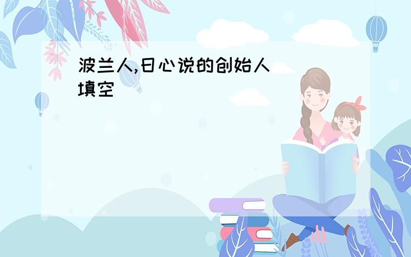 波兰人,日心说的创始人（ ）填空