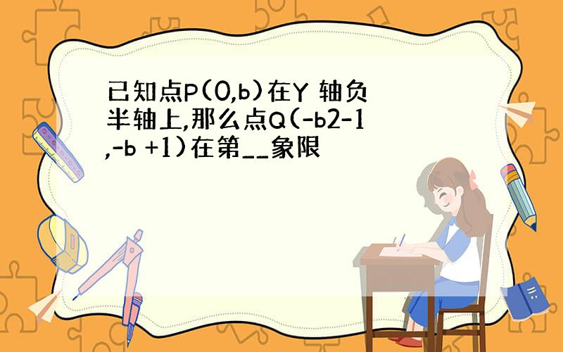 已知点P(0,b)在Y 轴负半轴上,那么点Q(-b2-1,-b +1)在第__象限