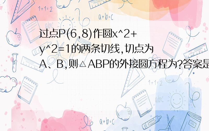 过点P(6,8)作圆x^2+y^2=1的两条切线,切点为A﹑B,则△ABP的外接圆方程为?答案是(x-3)^2+(y-4