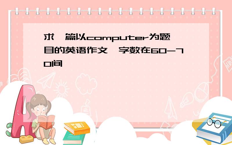 求一篇以computer为题目的英语作文,字数在60-70间