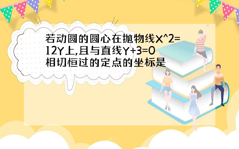 若动圆的圆心在抛物线X^2=12Y上,且与直线Y+3=0相切恒过的定点的坐标是