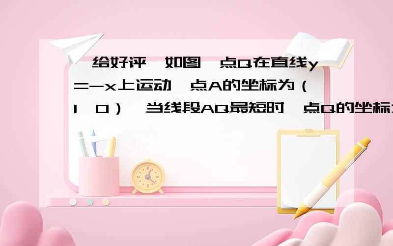 【给好评】如图,点Q在直线y=-x上运动,点A的坐标为（1,0）,当线段AQ最短时,点Q的坐标为__