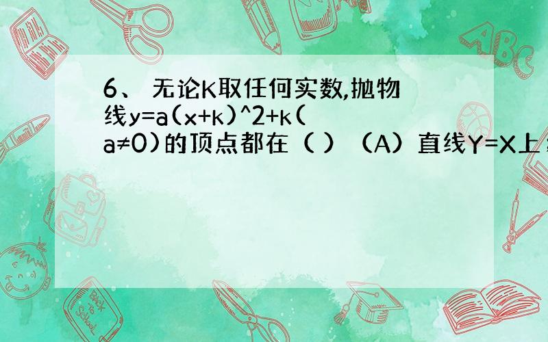 6、 无论K取任何实数,抛物线y=a(x+k)^2+k(a≠0)的顶点都在（ ）（A）直线Y=X上；（B））直线Y=-X