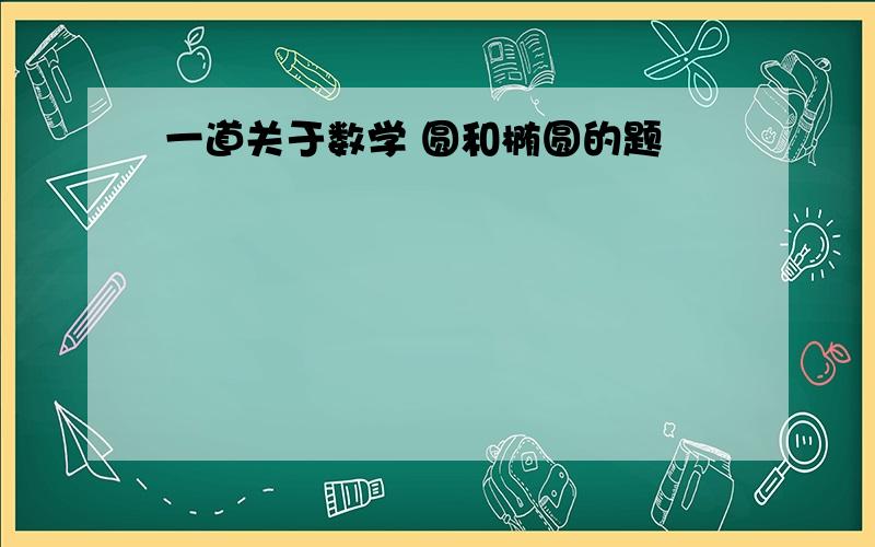 一道关于数学 圆和椭圆的题