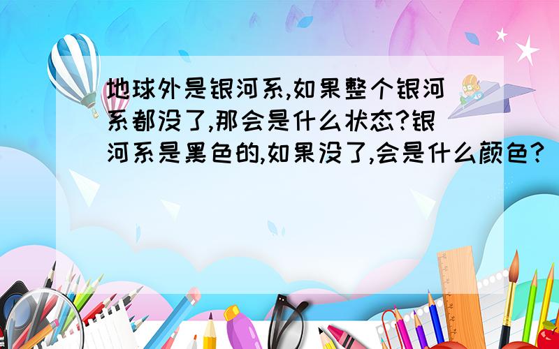 地球外是银河系,如果整个银河系都没了,那会是什么状态?银河系是黑色的,如果没了,会是什么颜色?