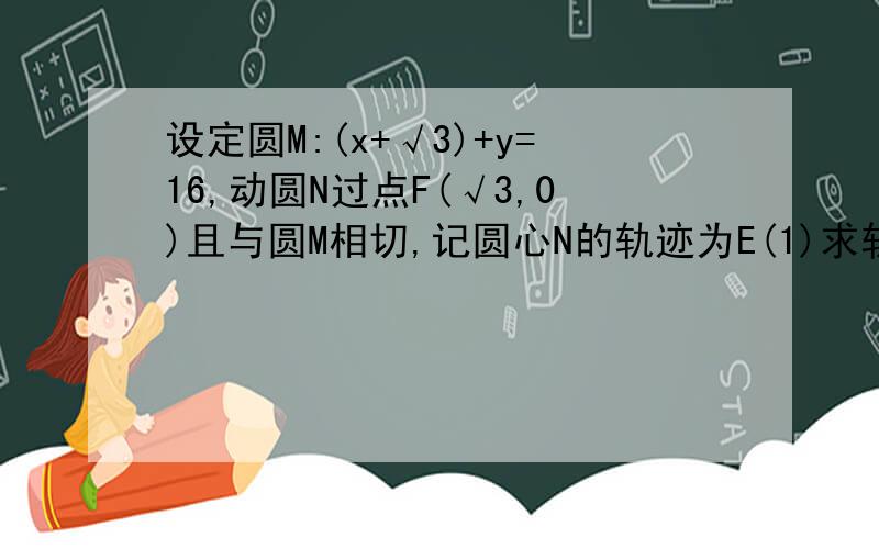 设定圆M:(x+√3)+y=16,动圆N过点F(√3,0)且与圆M相切,记圆心N的轨迹为E(1)求轨迹E的方程(2)设点