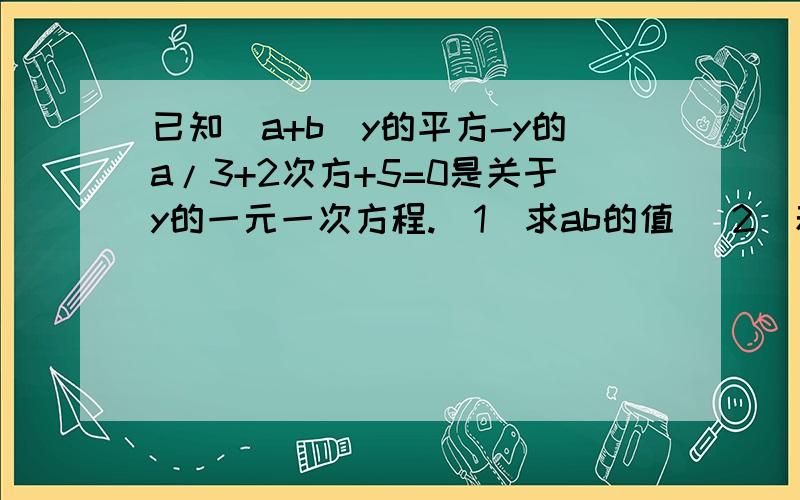 已知（a+b）y的平方-y的a/3+2次方+5=0是关于y的一元一次方程.（1）求ab的值 （2）若