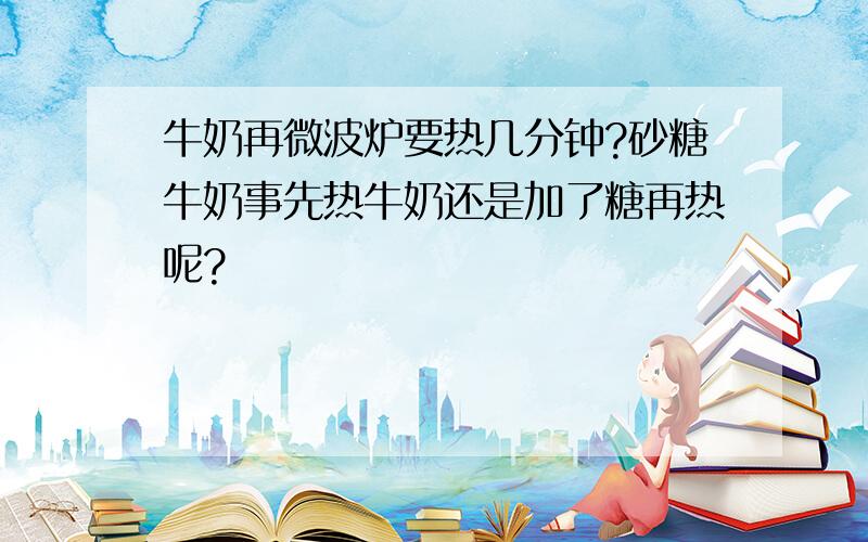 牛奶再微波炉要热几分钟?砂糖牛奶事先热牛奶还是加了糖再热呢?