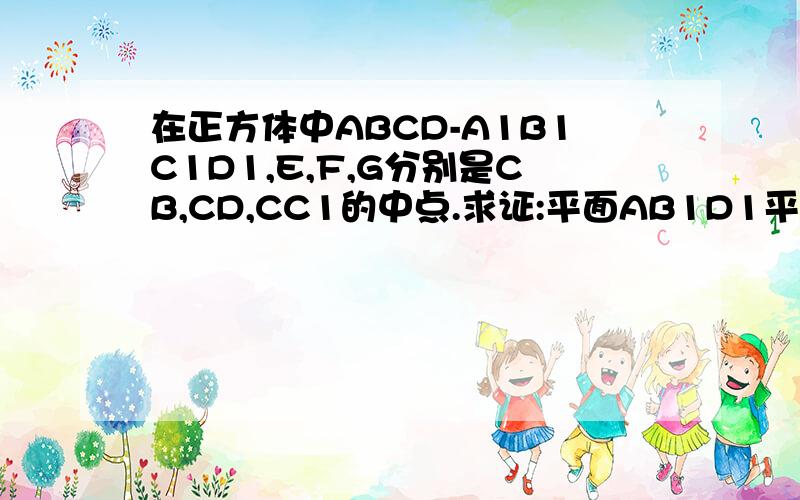 在正方体中ABCD-A1B1C1D1,E,F,G分别是CB,CD,CC1的中点.求证:平面AB1D1平行于平面EFG.