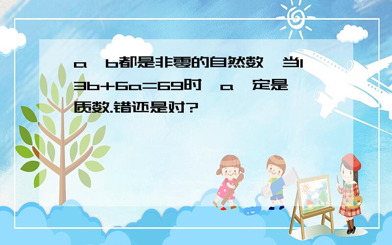 a、b都是非零的自然数,当13b+6a=69时,a一定是质数.错还是对?