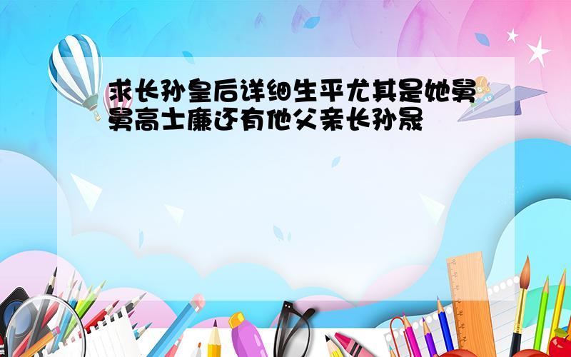 求长孙皇后详细生平尤其是她舅舅高士廉还有他父亲长孙晟