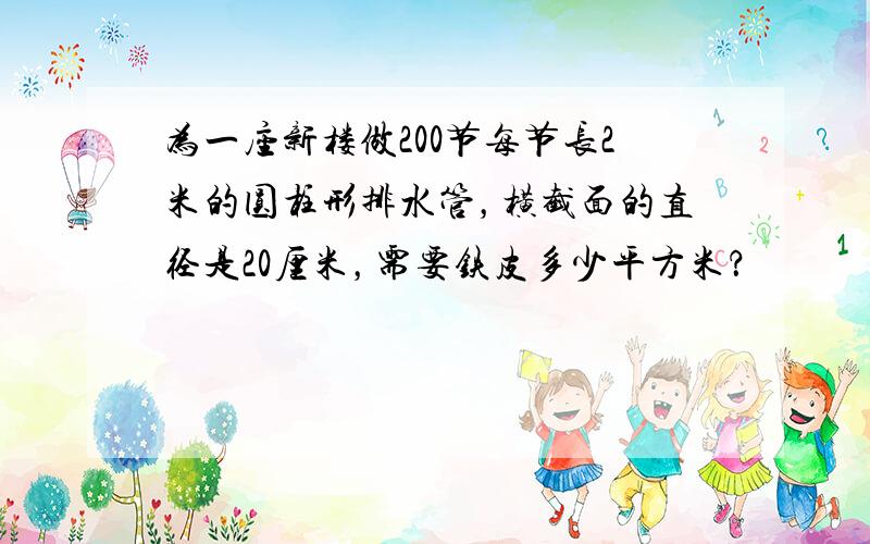 为一座新楼做200节每节长2米的圆柱形排水管，横截面的直径是20厘米，需要铁皮多少平方米？