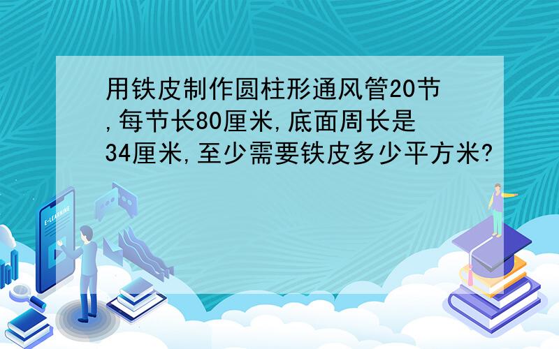 用铁皮制作圆柱形通风管20节,每节长80厘米,底面周长是34厘米,至少需要铁皮多少平方米?