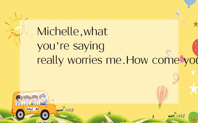 Michelle,what you're saying really worries me.How come you _