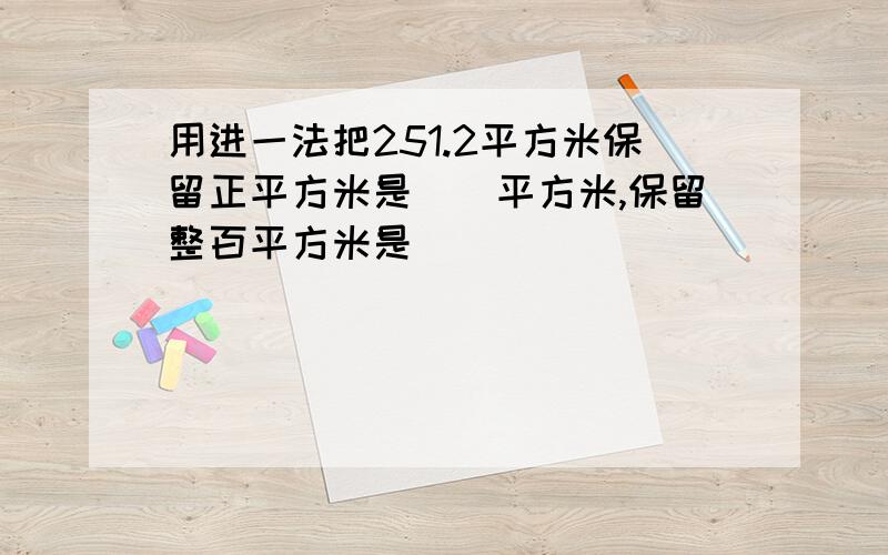 用进一法把251.2平方米保留正平方米是（）平方米,保留整百平方米是（）