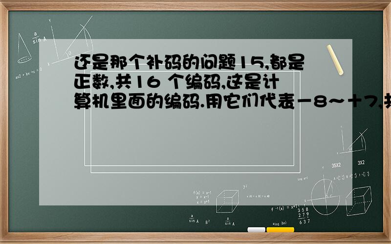 还是那个补码的问题15,都是正数,共16 个编码,这是计算机里面的编码.用它们代表－8～＋7,共16 个数字.让你说,你