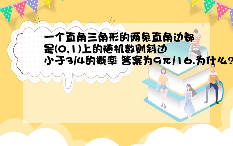 一个直角三角形的两条直角边都是(0,1)上的随机数则斜边小于3/4的概率 答案为9π/16.为什么?