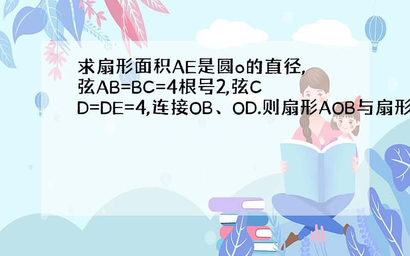 求扇形面积AE是圆o的直径,弦AB=BC=4根号2,弦CD=DE=4,连接OB、OD.则扇形AOB与扇形DOE的面积和是