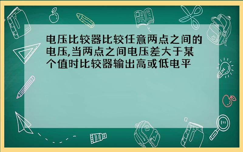 电压比较器比较任意两点之间的电压,当两点之间电压差大于某个值时比较器输出高或低电平