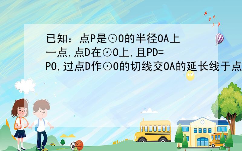 已知：点P是⊙O的半径OA上一点,点D在⊙O上,且PD=PO,过点D作⊙O的切线交OA的延长线于点C,延长DP交⊙O于点