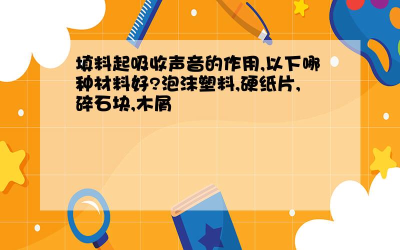 填料起吸收声音的作用,以下哪种材料好?泡沫塑料,硬纸片,碎石块,木屑