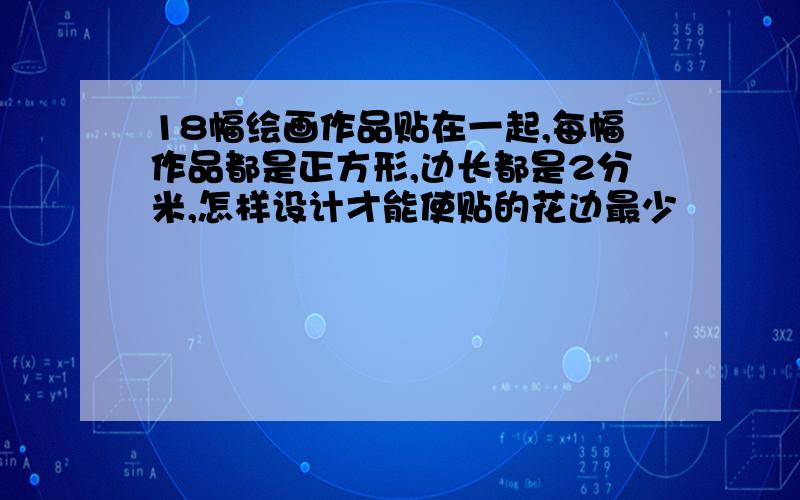 18幅绘画作品贴在一起,每幅作品都是正方形,边长都是2分米,怎样设计才能使贴的花边最少