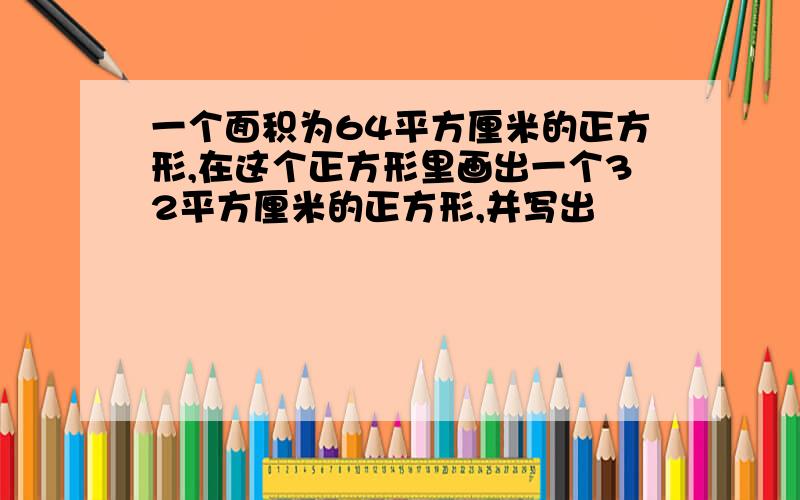 一个面积为64平方厘米的正方形,在这个正方形里画出一个32平方厘米的正方形,并写出