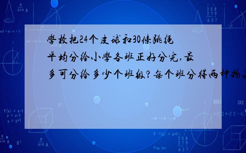 学校把24个皮球和30条跳绳平均分给小学各班正好分完,最多可分给多少个班级?每个班分得两种物品各多少?