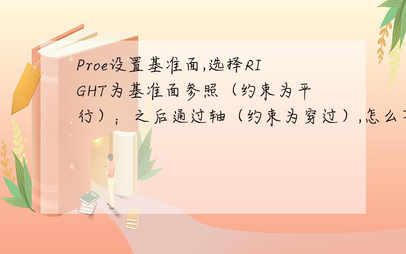 Proe设置基准面,选择RIGHT为基准面参照（约束为平行）；之后通过轴（约束为穿过）,怎么不平行呢?