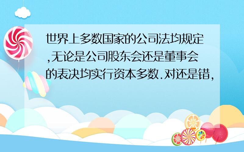 世界上多数国家的公司法均规定,无论是公司股东会还是董事会的表决均实行资本多数.对还是错,