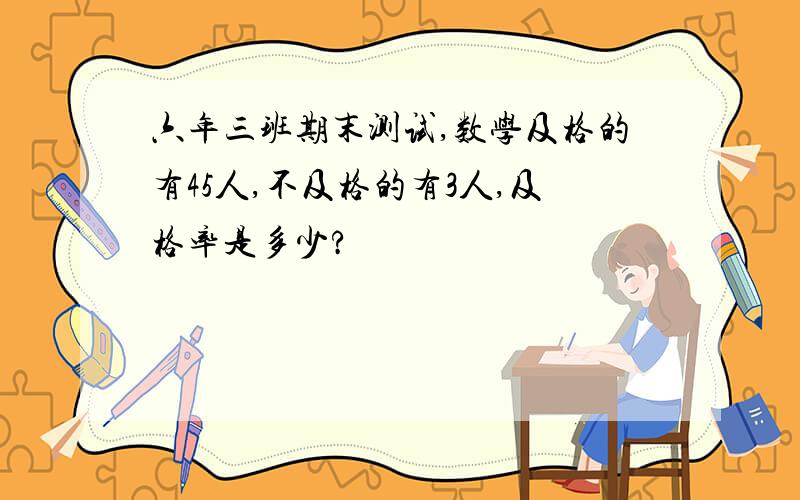 六年三班期末测试,数学及格的有45人,不及格的有3人,及格率是多少?