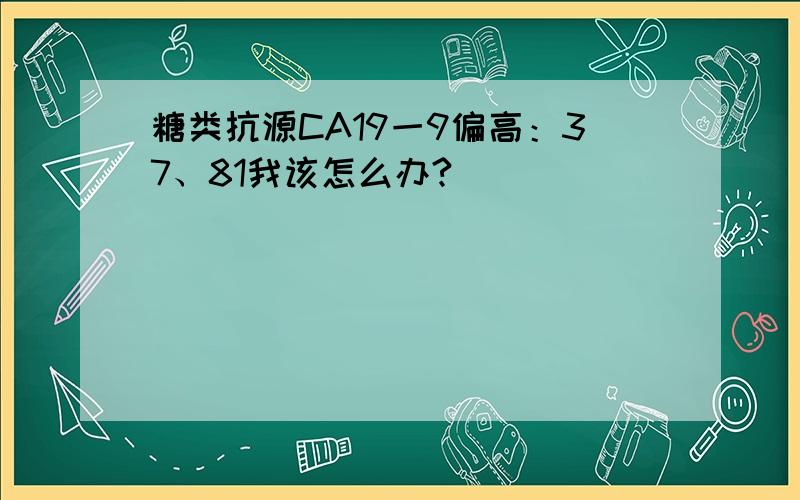 糖类抗源CA19一9偏高：37、81我该怎么办?