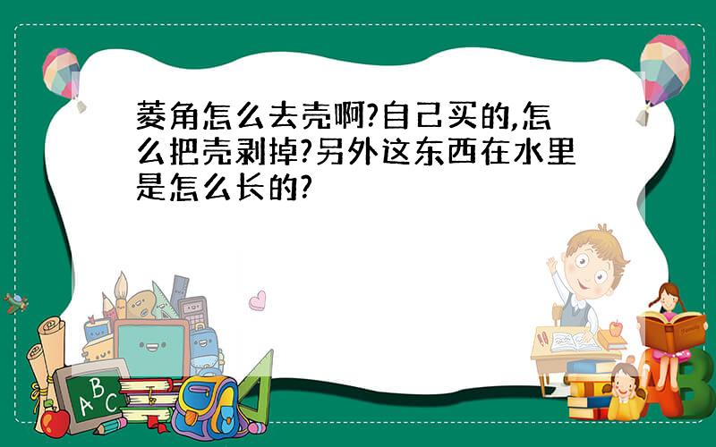 菱角怎么去壳啊?自己买的,怎么把壳剥掉?另外这东西在水里是怎么长的?